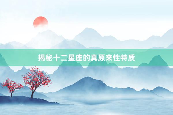 揭秘十二星座的真原来性特质